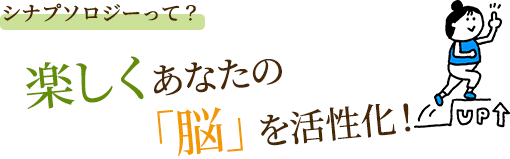 シナプソロジーって？ 楽しくあなたの「脳」を活性化！