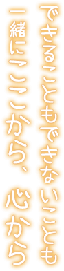 できることもできないことも 一緒にここから、心から